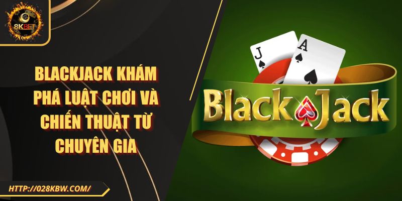 Blackjack khám phá luật chơi và chiến thuật từ chuyên gia